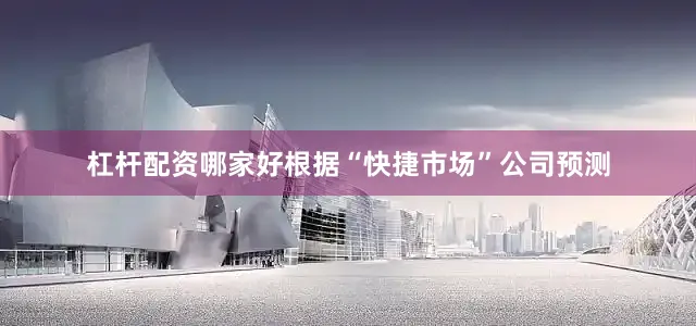 杠杆配资哪家好根据“快捷市场”公司预测