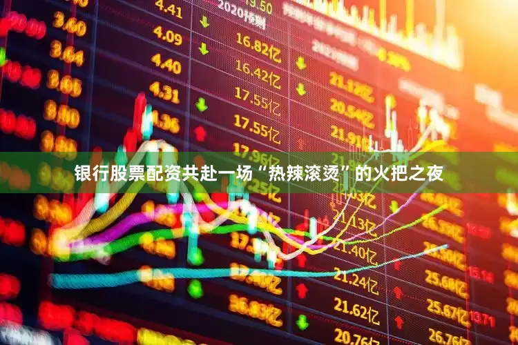 银行股票配资共赴一场“热辣滚烫”的火把之夜