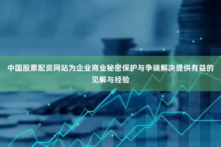 中国股票配资网站为企业商业秘密保护与争端解决提供有益的见解与经验