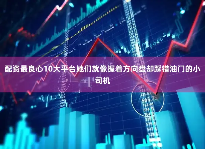 配资最良心10大平台她们就像握着方向盘却踩错油门的小司机