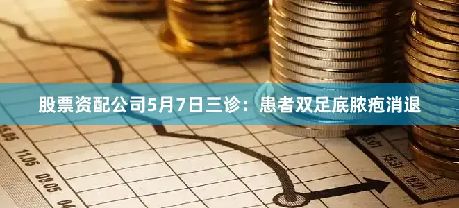 股票资配公司5月7日三诊：患者双足底脓疱消退