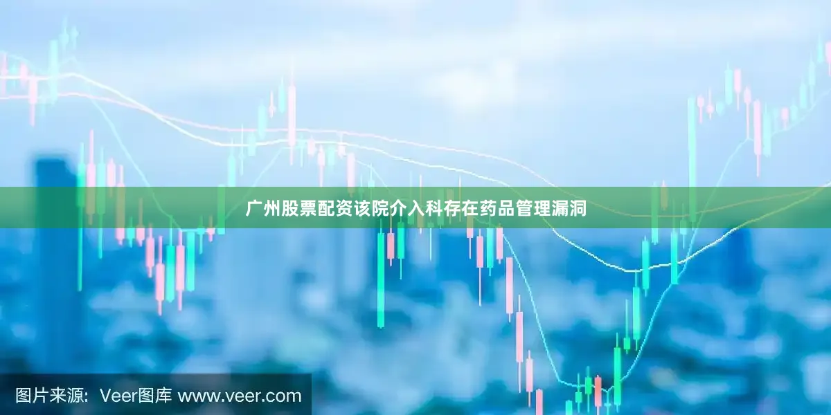 广州股票配资该院介入科存在药品管理漏洞