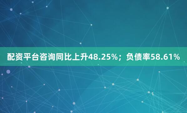 配资平台咨询同比上升48.25%；负债率58.61%
