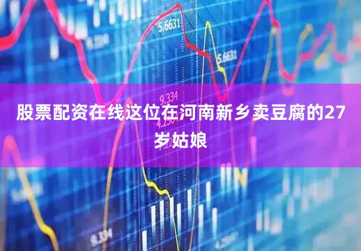股票配资在线这位在河南新乡卖豆腐的27岁姑娘