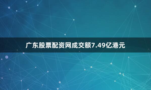 广东股票配资网成交额7.49亿港元