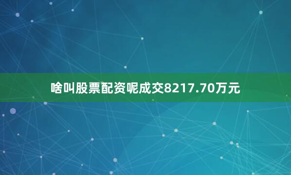 啥叫股票配资呢成交8217.70万元