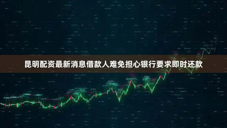 昆明配资最新消息借款人难免担心银行要求即时还款