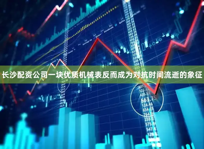 长沙配资公司一块优质机械表反而成为对抗时间流逝的象征