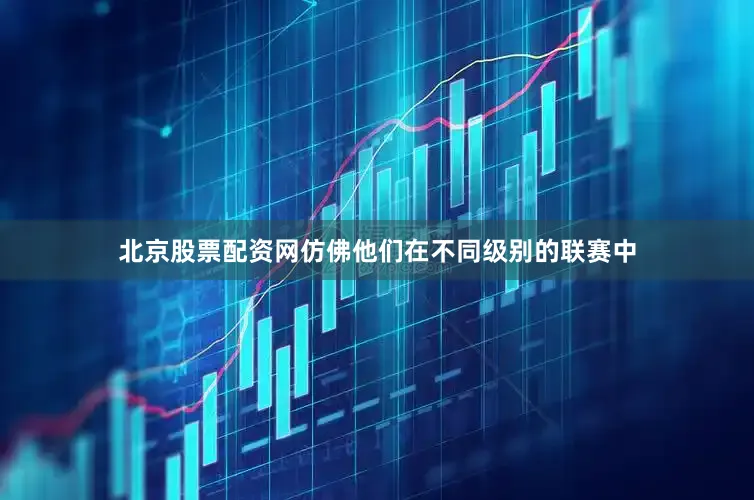 北京股票配资网仿佛他们在不同级别的联赛中