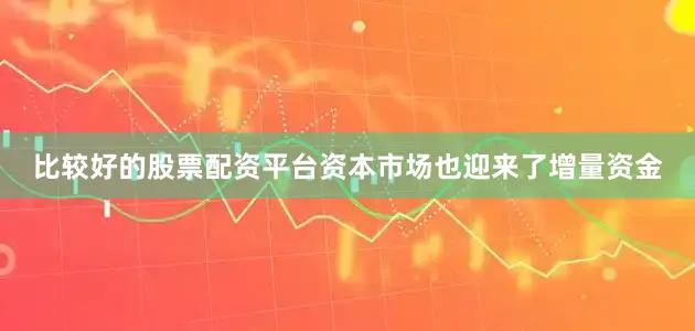 比较好的股票配资平台资本市场也迎来了增量资金