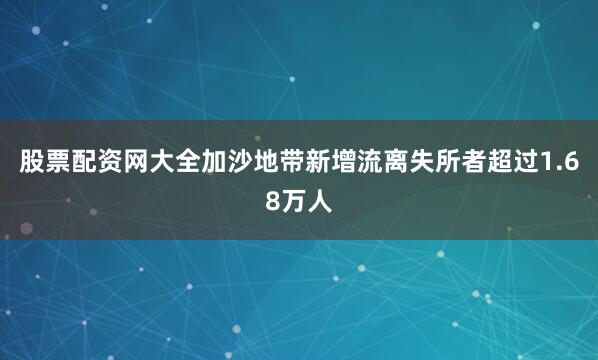 股票配资网大全加沙地带新增流离失所者超过1.68万人