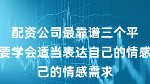 配资公司最靠谱三个平台也要学会适当表达自己的情感需求