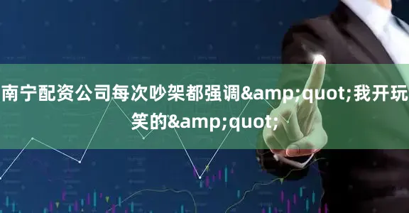 南宁配资公司每次吵架都强调&quot;我开玩笑的&quot;